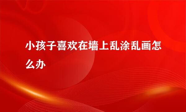 小孩子喜欢在墙上乱涂乱画怎么办