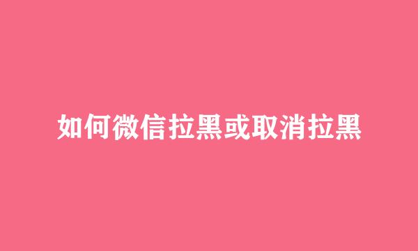如何微信拉黑或取消拉黑