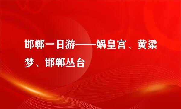 邯郸一日游——娲皇宫、黄粱梦、邯郸丛台