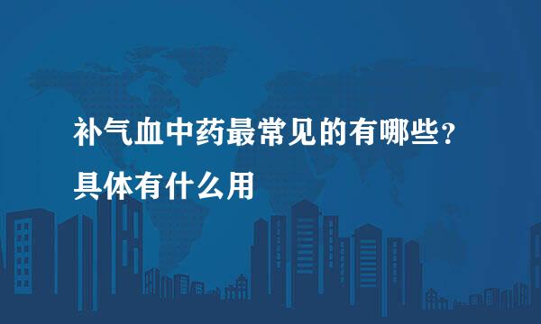 补气血中药最常见的有哪些？具体有什么用