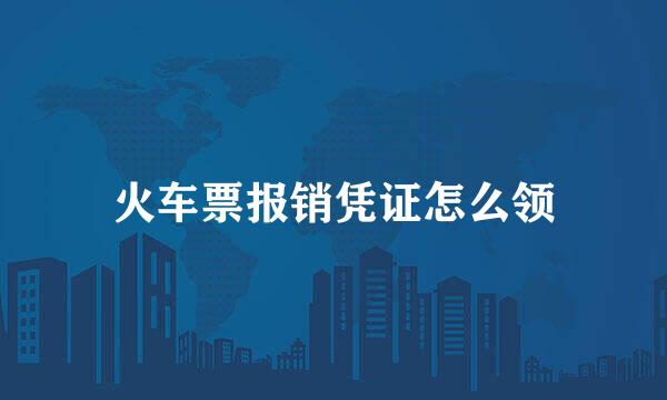 火车票报销凭证怎么领
