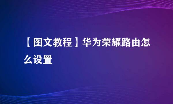 【图文教程】华为荣耀路由怎么设置