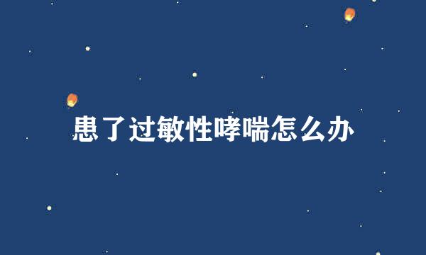 患了过敏性哮喘怎么办