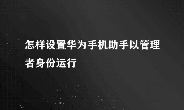 怎样设置华为手机助手以管理者身份运行