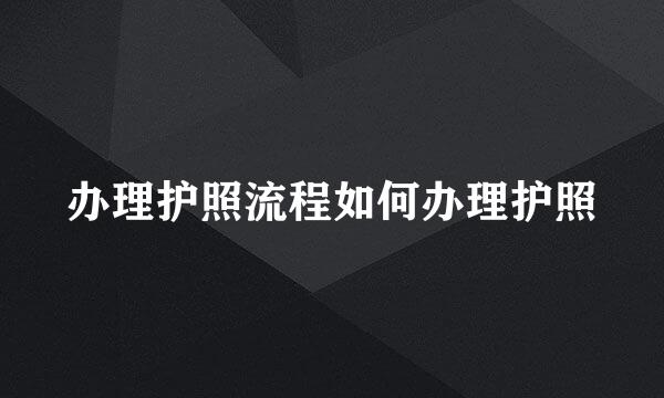 办理护照流程如何办理护照
