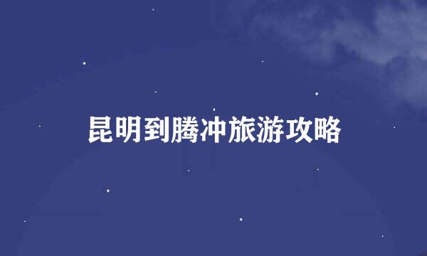 昆明到腾冲旅游攻略