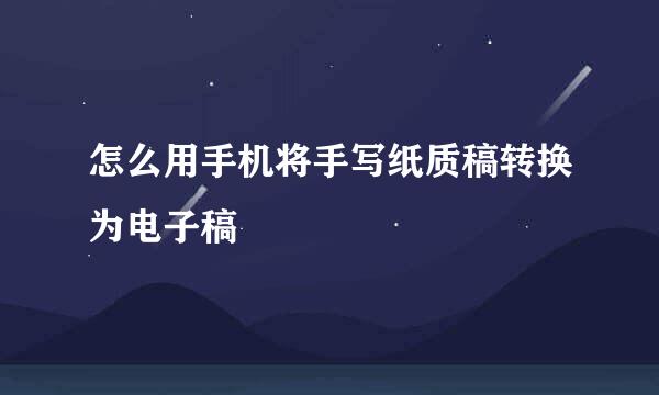 怎么用手机将手写纸质稿转换为电子稿