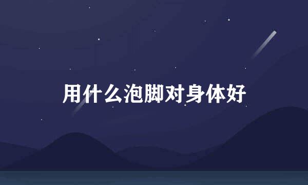 用什么泡脚对身体好