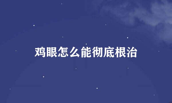 鸡眼怎么能彻底根治