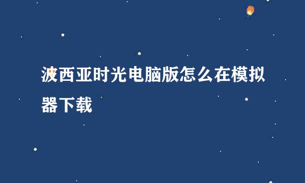 波西亚时光电脑版怎么在模拟器下载