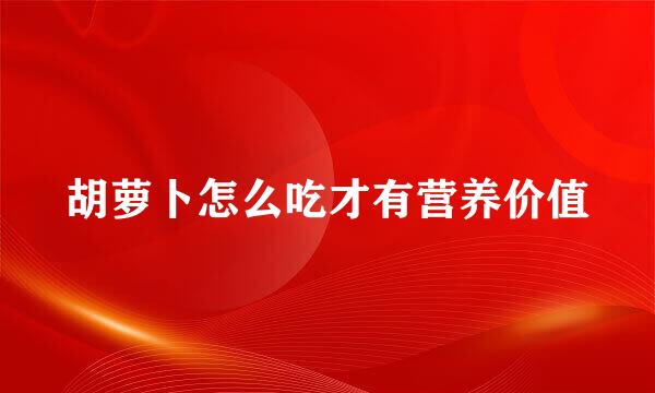 胡萝卜怎么吃才有营养价值