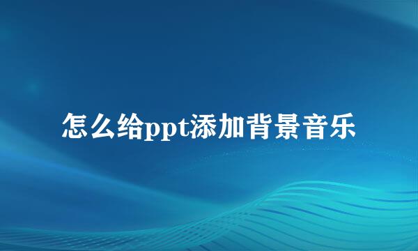 怎么给ppt添加背景音乐