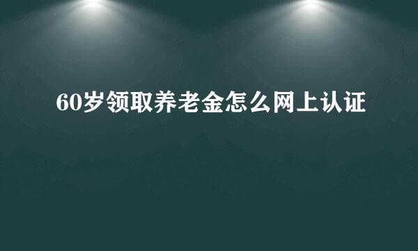 60岁领取养老金怎么网上认证