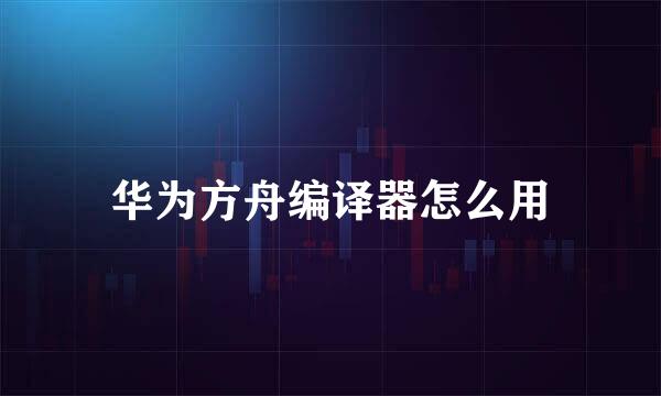 华为方舟编译器怎么用