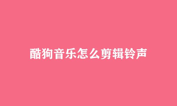 酷狗音乐怎么剪辑铃声