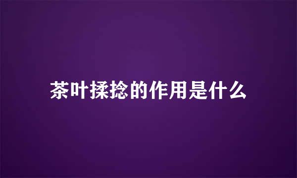 茶叶揉捻的作用是什么