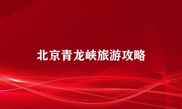 北京青龙峡旅游攻略