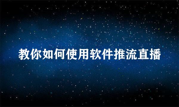 教你如何使用软件推流直播
