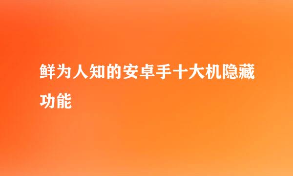 鲜为人知的安卓手十大机隐藏功能