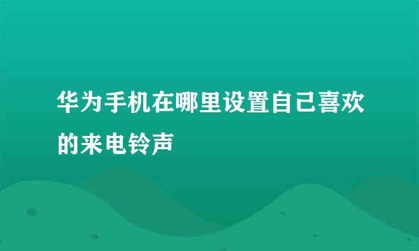 华为手机在哪里设置自己喜欢的来电铃声