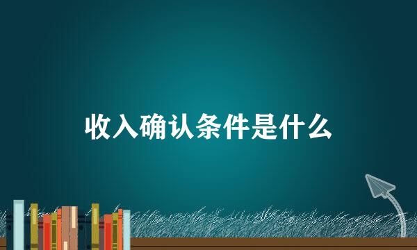 收入确认条件是什么