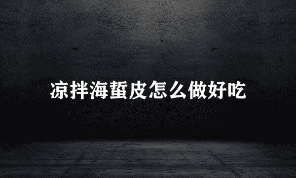 凉拌海蜇皮怎么做好吃