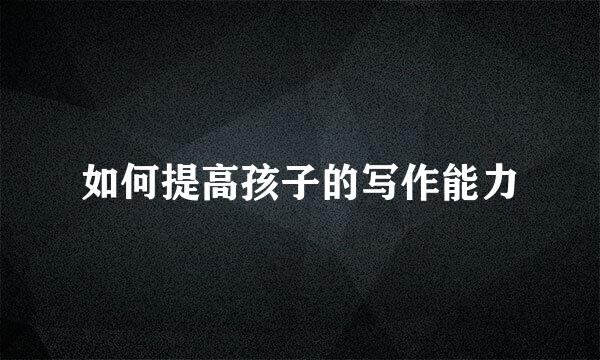 如何提高孩子的写作能力