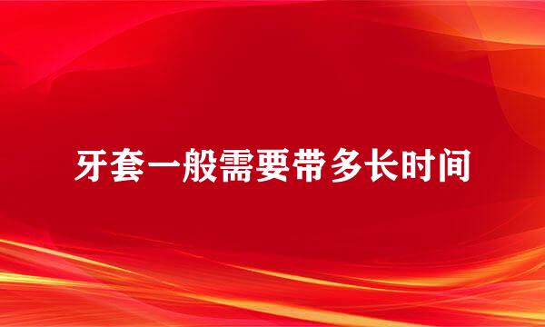 牙套一般需要带多长时间