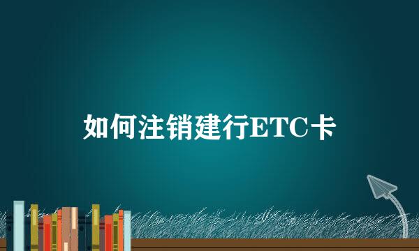如何注销建行ETC卡