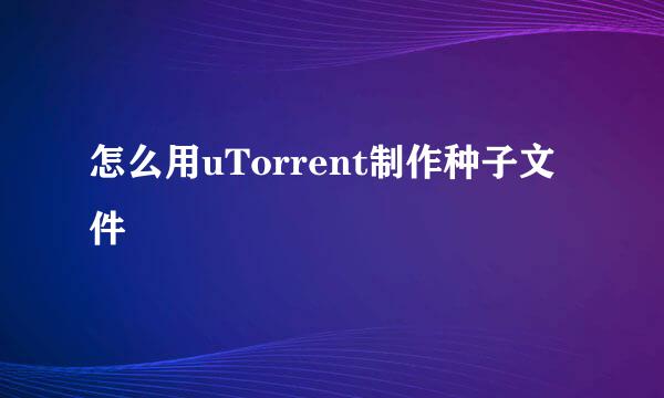 怎么用uTorrent制作种子文件