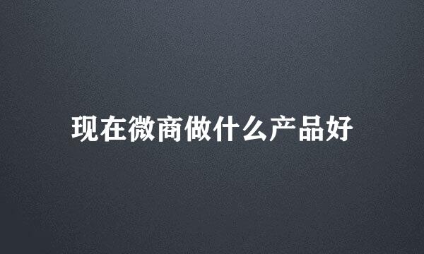现在微商做什么产品好