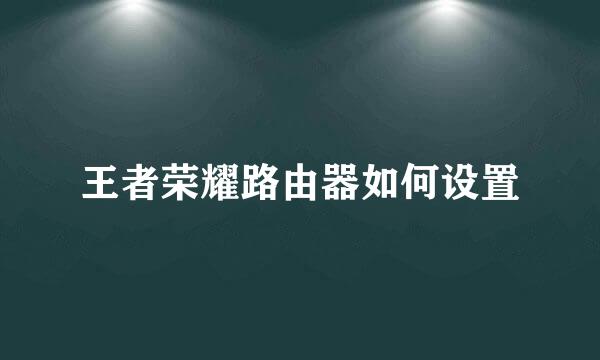 王者荣耀路由器如何设置
