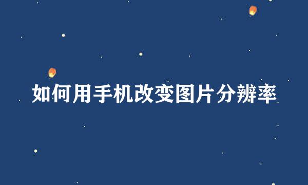 如何用手机改变图片分辨率