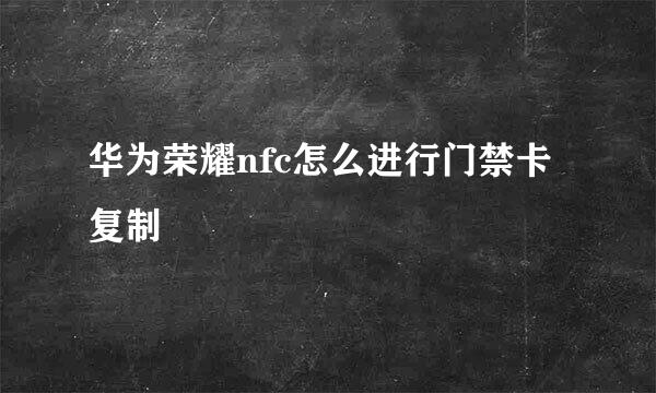 华为荣耀nfc怎么进行门禁卡复制