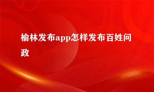 榆林发布app怎样发布百姓问政