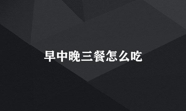 早中晚三餐怎么吃