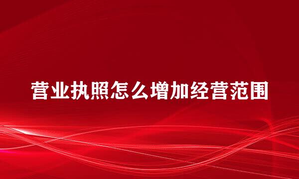 营业执照怎么增加经营范围