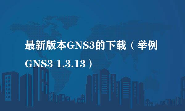最新版本GNS3的下载（举例GNS3 1.3.13）