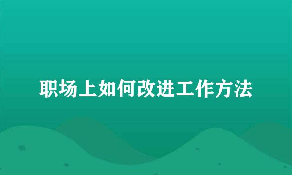 职场上如何改进工作方法