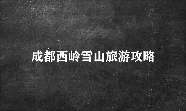 成都西岭雪山旅游攻略