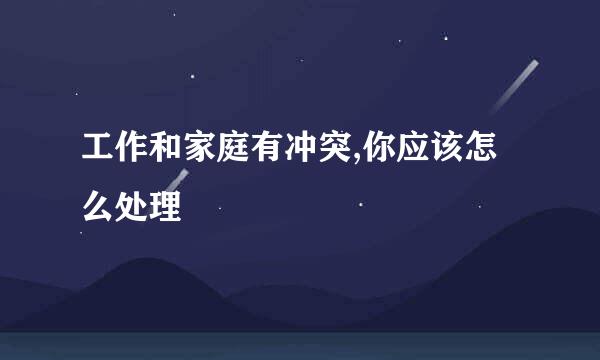 工作和家庭有冲突,你应该怎么处理