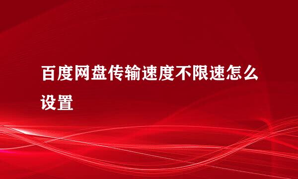 百度网盘传输速度不限速怎么设置