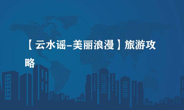 【云水谣-美丽浪漫】旅游攻略