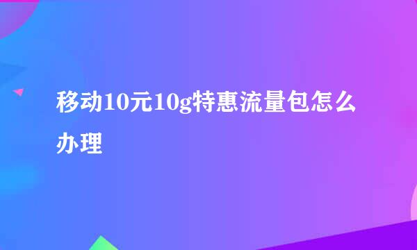 移动10元10g特惠流量包怎么办理