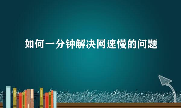 如何一分钟解决网速慢的问题