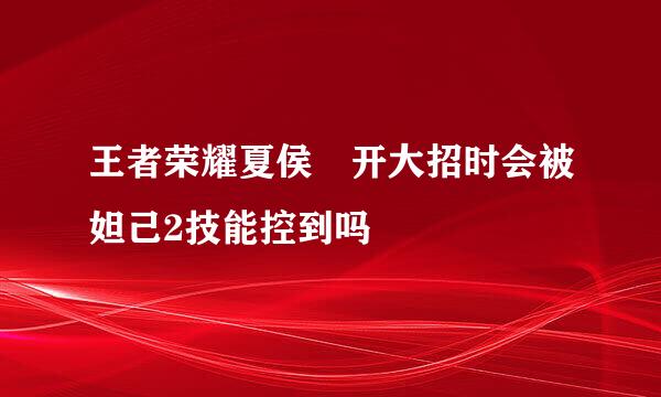 王者荣耀夏侯惇开大招时会被妲己2技能控到吗