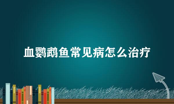 血鹦鹉鱼常见病怎么治疗