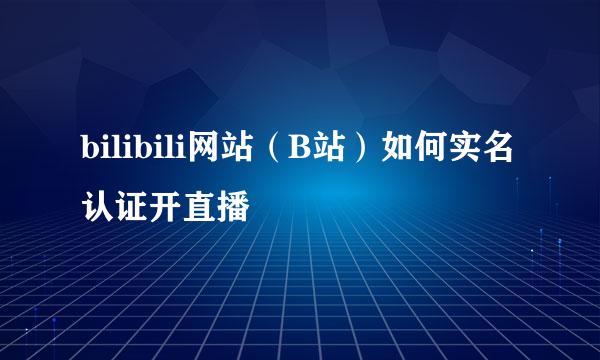 bilibili网站（B站）如何实名认证开直播