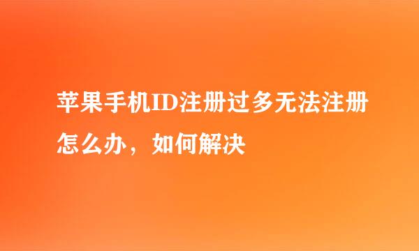 苹果手机ID注册过多无法注册怎么办，如何解决