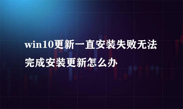 win10更新一直安装失败无法完成安装更新怎么办